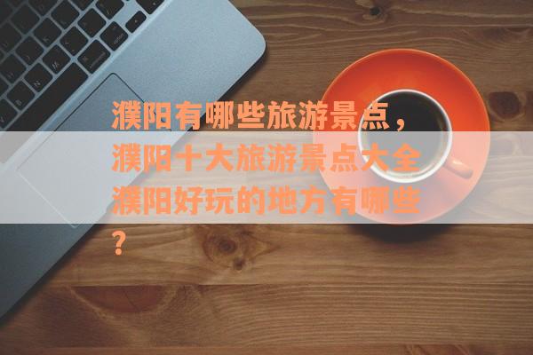 濮阳有哪些旅游景点，濮阳十大旅游景点大全濮阳好玩的地方有哪些？