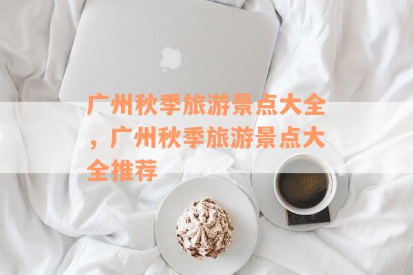 广州秋季旅游景点大全，广州秋季旅游景点大全推荐