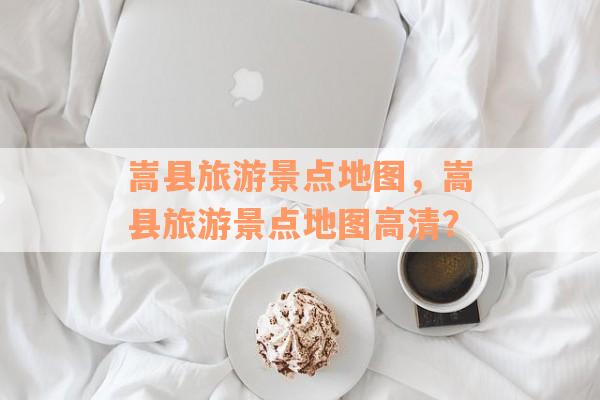 嵩县旅游景点地图，嵩县旅游景点地图高清？