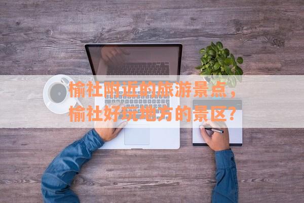 榆社附近的旅游景点，榆社好玩地方的景区？