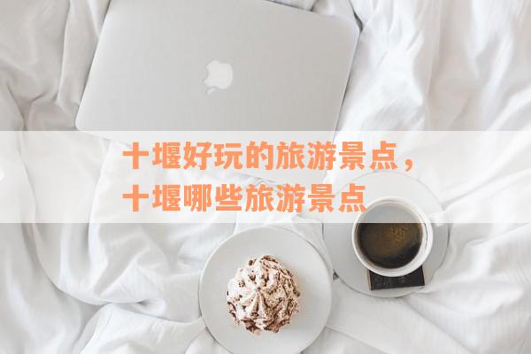十堰好玩的旅游景点，十堰哪些旅游景点