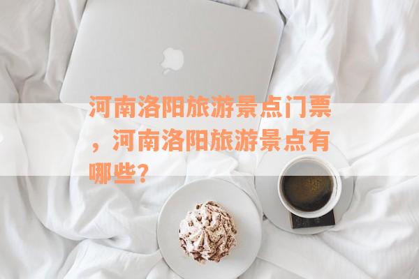河南洛阳旅游景点门票，河南洛阳旅游景点有哪些？