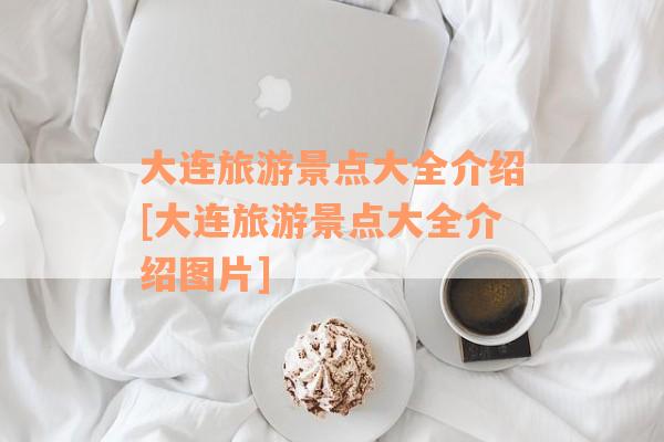 大连旅游景点大全介绍[大连旅游景点大全介绍图片]