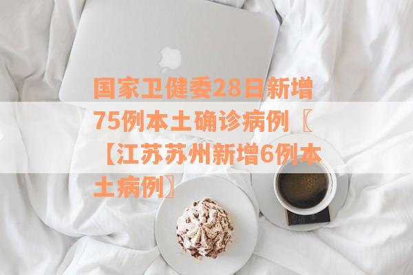 国家卫健委28日新增75例本土确诊病例〖【江苏苏州新增6例本土病例〗