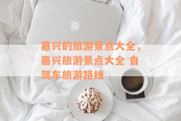 嘉兴的旅游景点大全，嘉兴旅游景点大全 自驾车旅游路线
