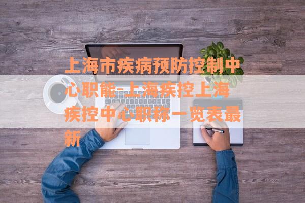 上海市疾病预防控制中心职能-上海疾控上海疾控中心职称一览表最新