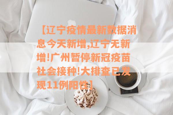 【辽宁疫情最新数据消息今天新增,辽宁无新增!广州暂停新冠疫苗社会接种!大排查已发现11例阳性】