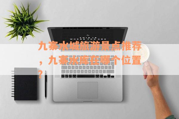 九寨水城旅游景点推荐，九寨水库在哪个位置？