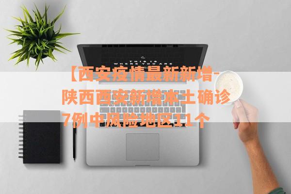 【西安疫情最新新增-陕西西安新增本土确诊7例中风险地区11个
