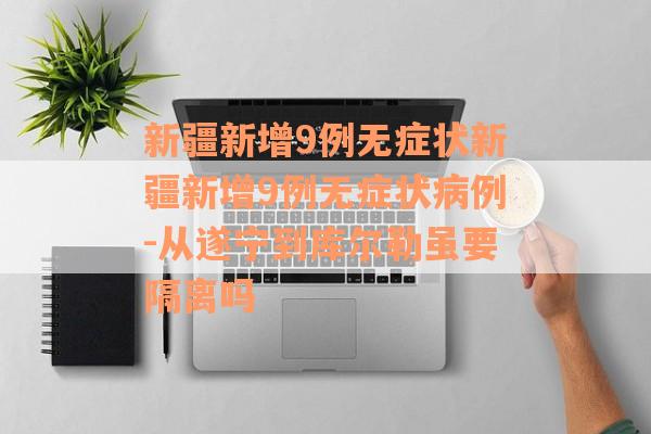 新疆新增9例无症状新疆新增9例无症状病例-从遂宁到库尔勒虽要隔离吗