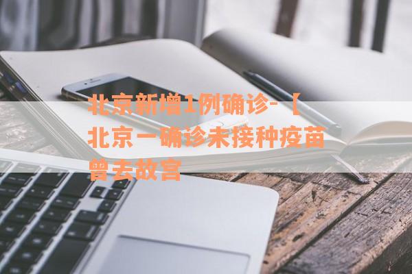 北京新增1例确诊-【北京一确诊未接种疫苗曾去故宫