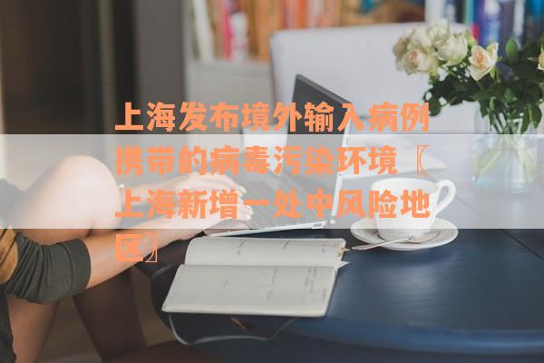 上海发布境外输入病例携带的病毒污染环境〖上海新增一处中风险地区〗