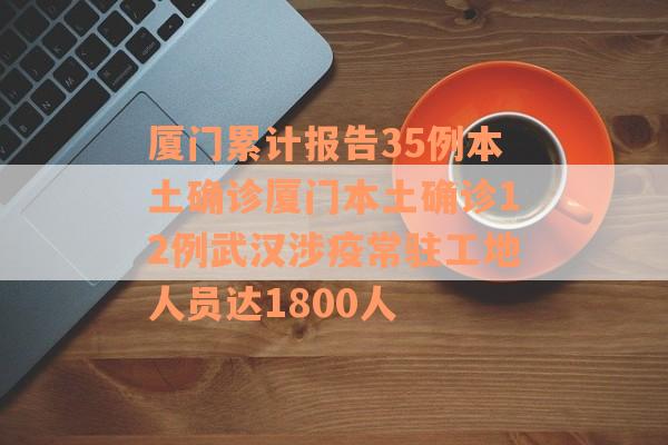 厦门累计报告35例本土确诊厦门本土确诊12例武汉涉疫常驻工地人员达1800人