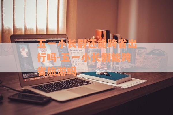 五一小长假还能跨省出行吗-五一小长假能跨省旅游吗