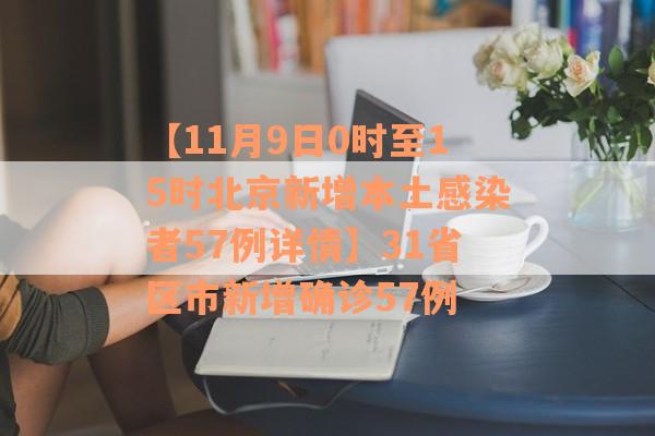 【11月9日0时至15时北京新增本土感染者57例详情】31省区市新增确诊57例