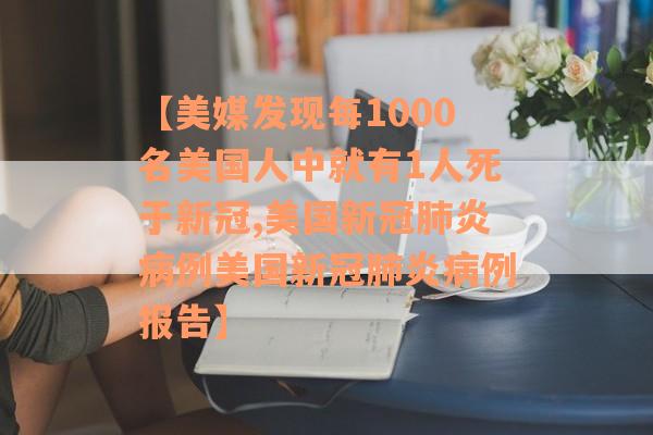 【美媒发现每1000名美国人中就有1人死于新冠,美国新冠肺炎病例美国新冠肺炎病例报告】