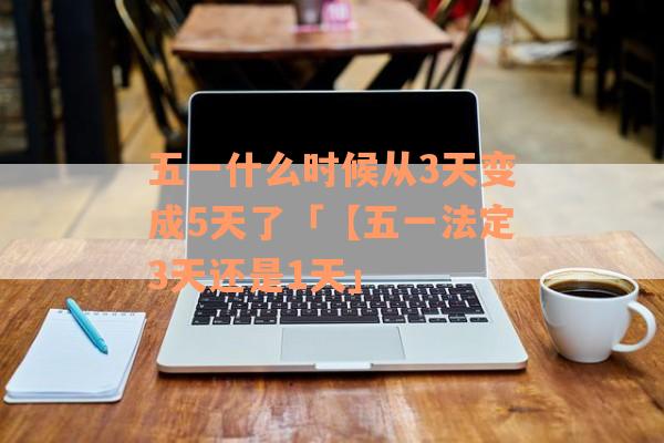 五一什么时候从3天变成5天了「【五一法定3天还是1天」