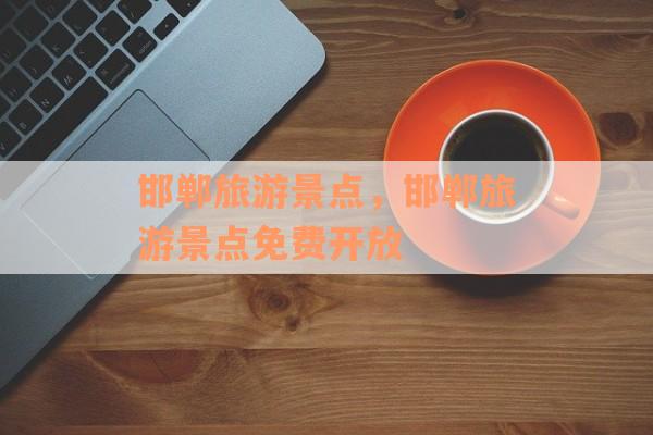 邯郸旅游景点，邯郸旅游景点免费开放