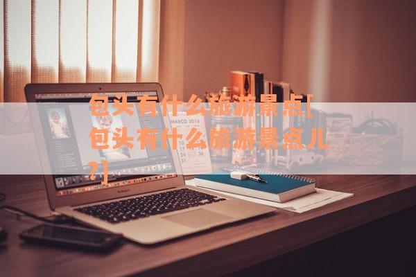 包头有什么旅游景点[包头有什么旅游景点儿?]