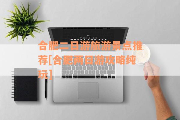 合肥二日游旅游景点推荐[合肥两日游攻略纯玩]