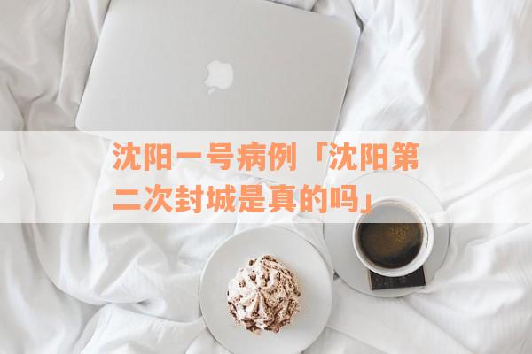 沈阳一号病例「沈阳第二次封城是真的吗」