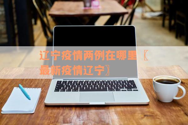辽宁疫情两例在哪里〖最新疫情辽宁〗