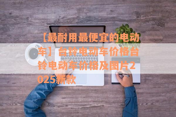 【最耐用最便宜的电动车】台铃电动车价格台铃电动车价格及图片2025新款