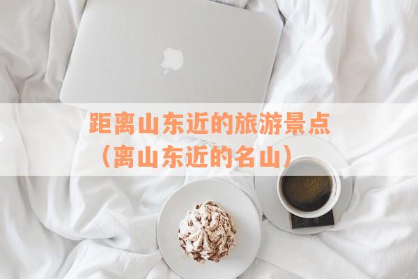 距离山东近的旅游景点（离山东近的名山）