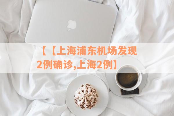 【【上海浦东机场发现2例确诊,上海2例】