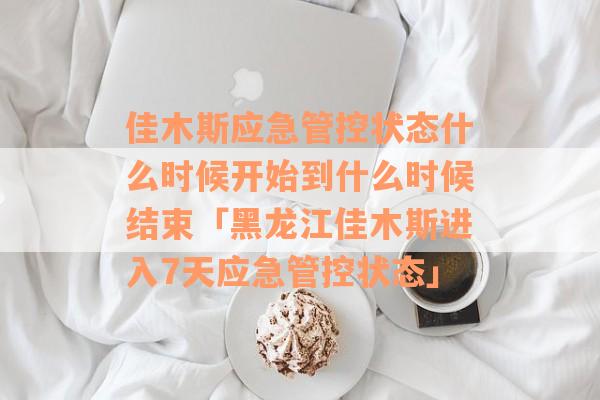 佳木斯应急管控状态什么时候开始到什么时候结束「黑龙江佳木斯进入7天应急管控状态」