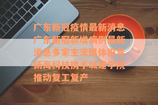广东新冠疫情最新消息广东新冠新增病例最新消息多家主流媒体报导扬海科技携手城建学院推动复工复产