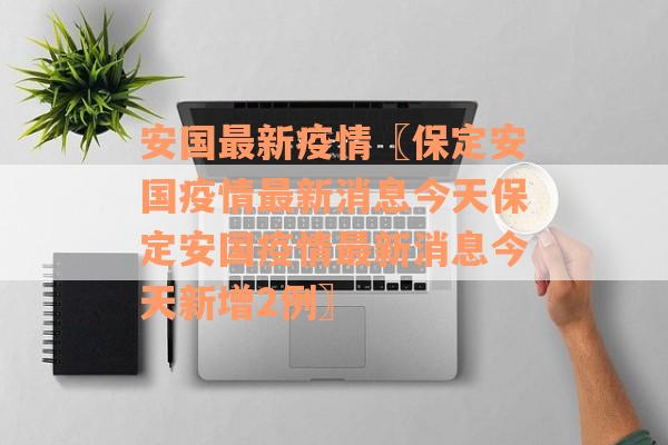 安国最新疫情〖保定安国疫情最新消息今天保定安国疫情最新消息今天新增2例〗