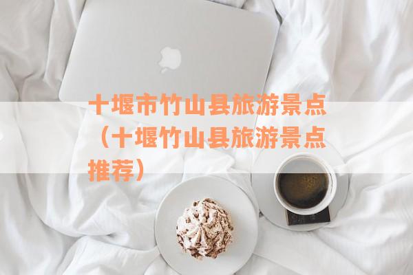 十堰市竹山县旅游景点（十堰竹山县旅游景点推荐）