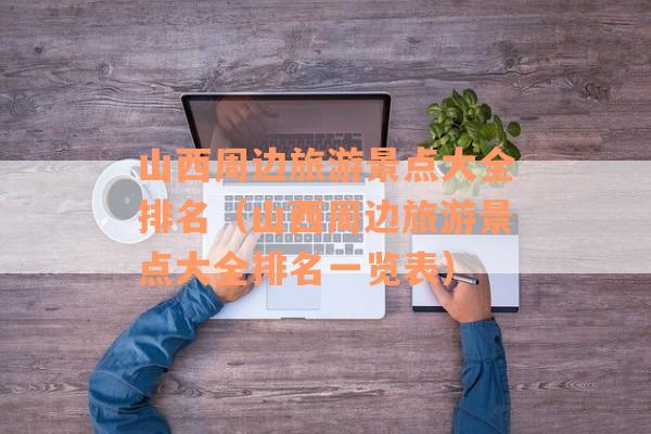 山西周边旅游景点大全排名（山西周边旅游景点大全排名一览表）