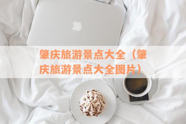 肇庆旅游景点大全（肇庆旅游景点大全图片）