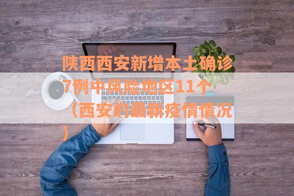 陕西西安新增本土确诊7例中风险地区11个(西安的最新疫情情况) 陕西西安新增本土确诊7例中风险地区11个(西安的最新疫情情况)