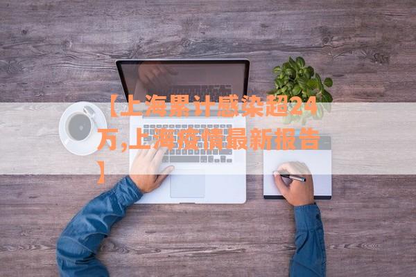 【上海累计感染超24万,上海疫情最新报告】 【上海累计感染超24万,上海疫情最新报告】