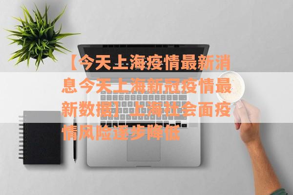 【今天上海疫情最新消息今天上海新冠疫情最新数据】上海社会面疫情风险逐步降低