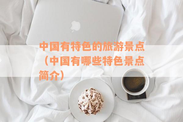 中国有特色的旅游景点(中国有哪些特色景点简介) 中国有特色的旅游景点(中国有哪些特色景点简介)