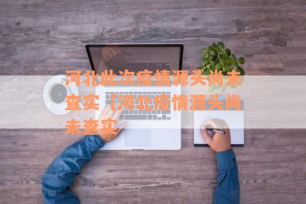 河北此次疫情源头尚未查实【河北疫情源头尚未查实 河北此次疫情源头尚未查实【河北疫情源头尚未查实