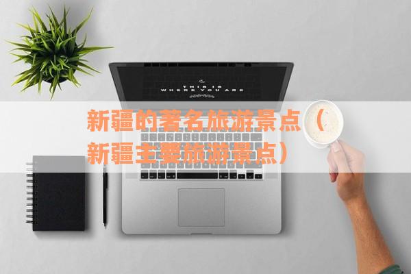 新疆的著名旅游景点(新疆主要旅游景点) 新疆的著名旅游景点(新疆主要旅游景点)
