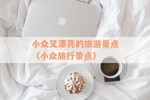 小众又漂亮的旅游景点(小众旅行景点) 小众又漂亮的旅游景点(小众旅行景点)