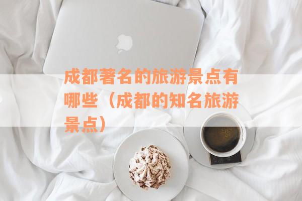 成都著名的旅游景点有哪些(成都的知名旅游景点) 成都著名的旅游景点有哪些(成都的知名旅游景点)
