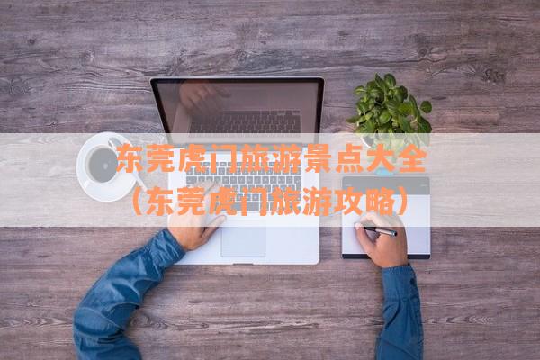 东莞虎门旅游景点大全(东莞虎门旅游攻略) 东莞虎门旅游景点大全(东莞虎门旅游攻略)