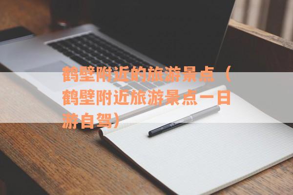 鹤壁附近的旅游景点（鹤壁附近旅游景点一日游自驾）